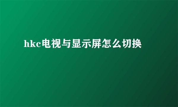 hkc电视与显示屏怎么切换