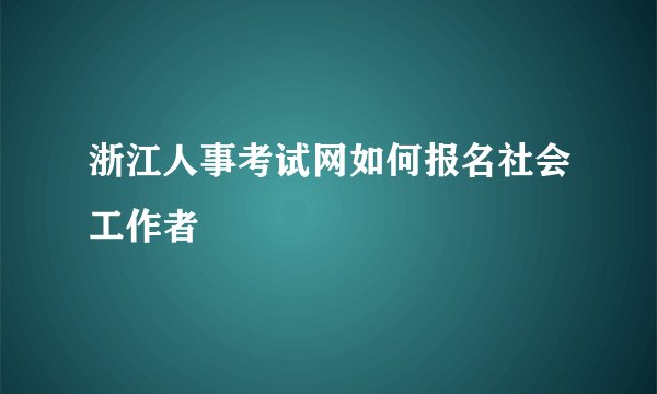 浙江人事考试网如何报名社会工作者