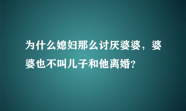 为什么媳妇那么讨厌婆婆，婆婆也不叫儿子和他离婚？