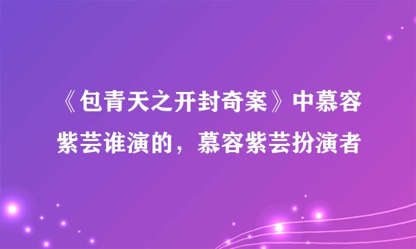 《包青天之开封奇案》中慕容紫芸谁演的，慕容紫芸扮演者