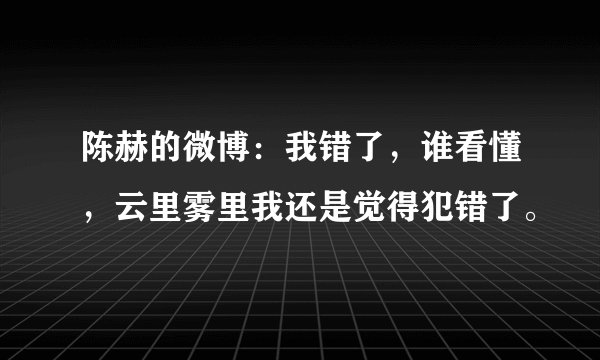 陈赫的微博：我错了，谁看懂，云里雾里我还是觉得犯错了。