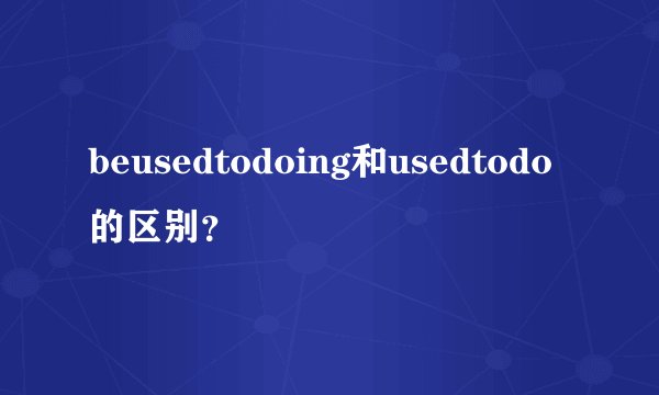 beusedtodoing和usedtodo的区别？
