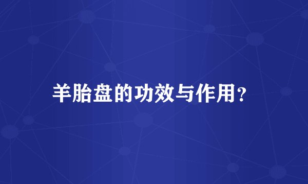 羊胎盘的功效与作用？