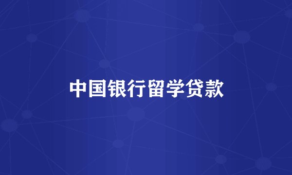 中国银行留学贷款