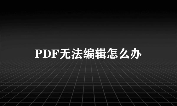 PDF无法编辑怎么办