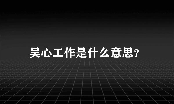 吴心工作是什么意思？