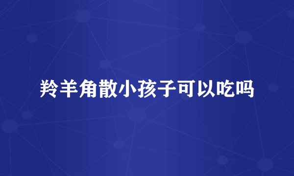 羚羊角散小孩子可以吃吗