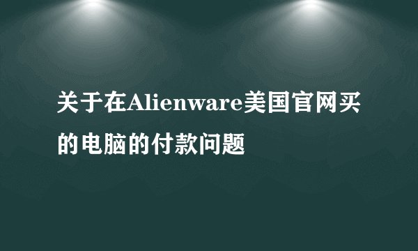 关于在Alienware美国官网买的电脑的付款问题