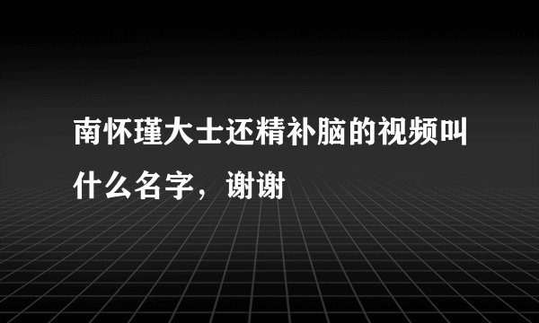 南怀瑾大士还精补脑的视频叫什么名字，谢谢