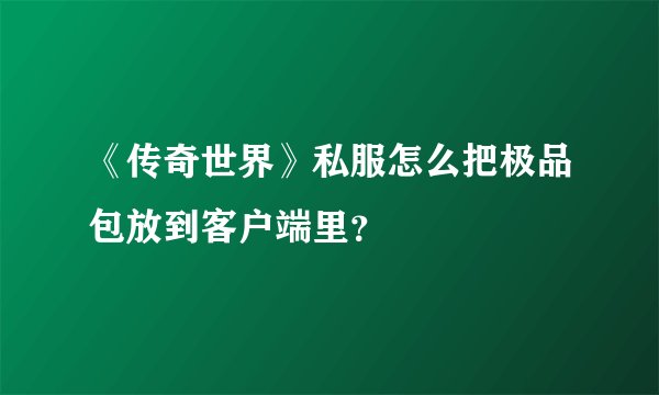 《传奇世界》私服怎么把极品包放到客户端里？