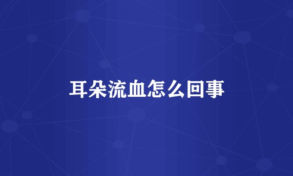 耳朵流血怎么回事