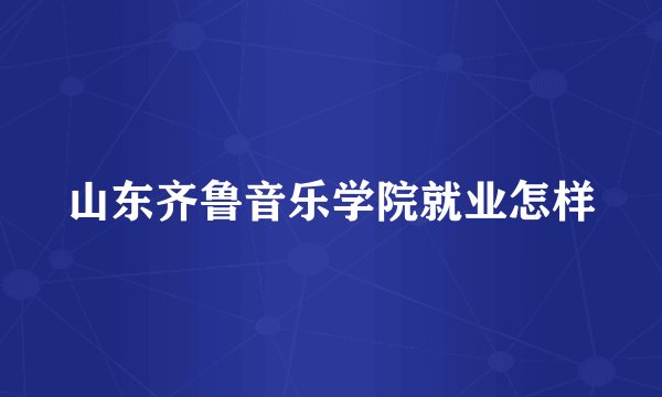 山东齐鲁音乐学院就业怎样