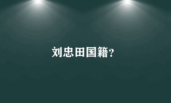 刘忠田国籍？
