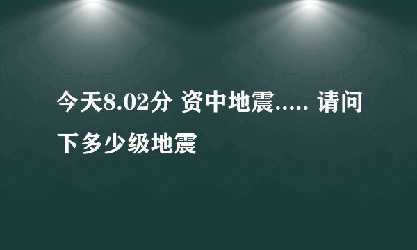 今天8.02分 资中地震..... 请问下多少级地震