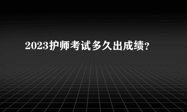 2023护师考试多久出成绩？