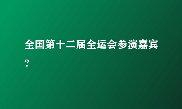 全国第十二届全运会参演嘉宾？