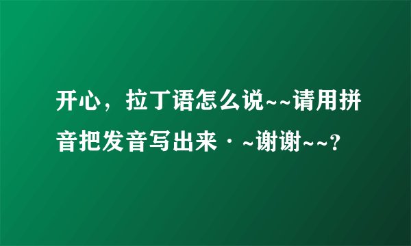 开心，拉丁语怎么说~~请用拼音把发音写出来·~谢谢~~？