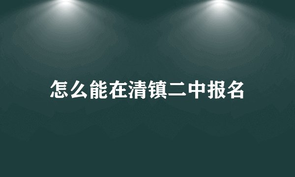 怎么能在清镇二中报名