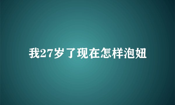 我27岁了现在怎样泡妞