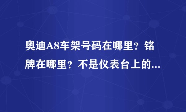 奥迪A8车架号码在哪里？铭牌在哪里？不是仪表台上的那个哈。