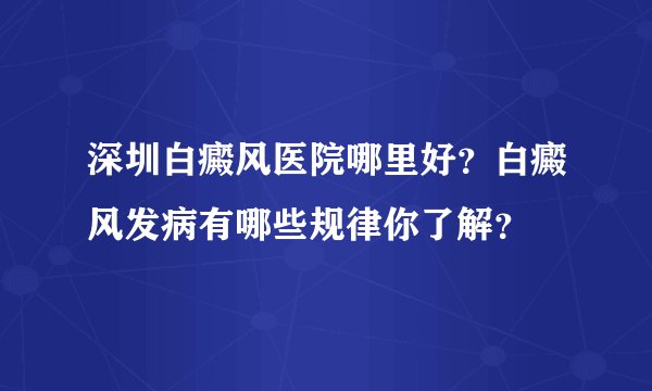 深圳白癜风医院哪里好？白癜风发病有哪些规律你了解？