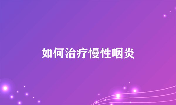 如何治疗慢性咽炎