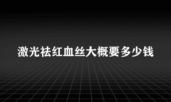 激光祛红血丝大概要多少钱