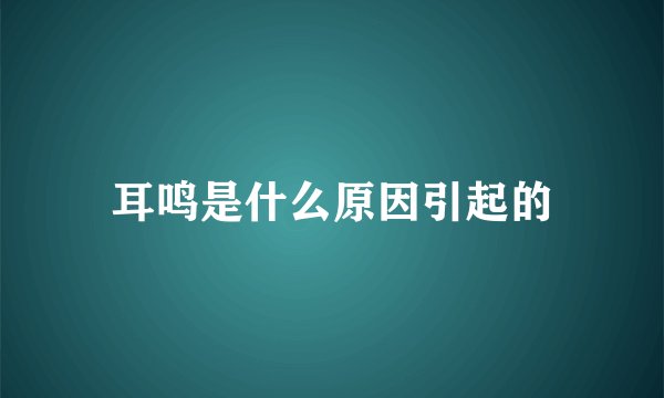 耳鸣是什么原因引起的