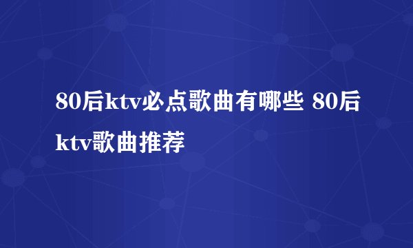 80后ktv必点歌曲有哪些 80后ktv歌曲推荐