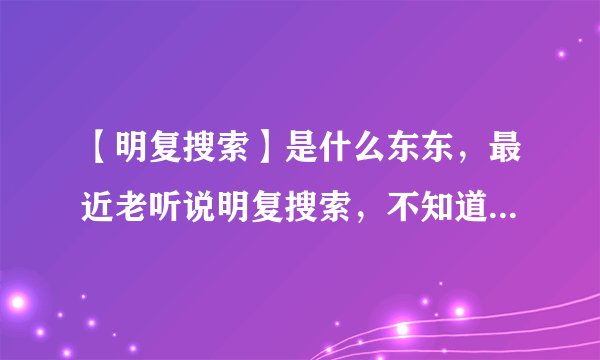 【明复搜索】是什么东东，最近老听说明复搜索，不知道具体指什么？