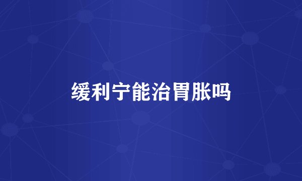 缓利宁能治胃胀吗