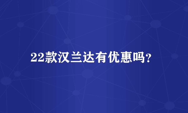 22款汉兰达有优惠吗？