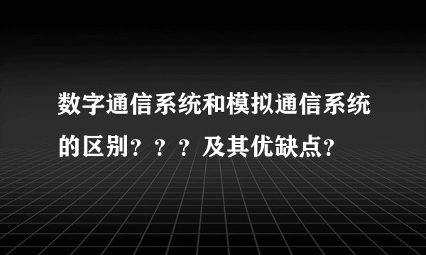 数字通信系统和模拟通信系统的区别？？？及其优缺点？