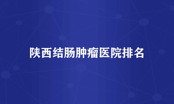 陕西结肠肿瘤医院排名