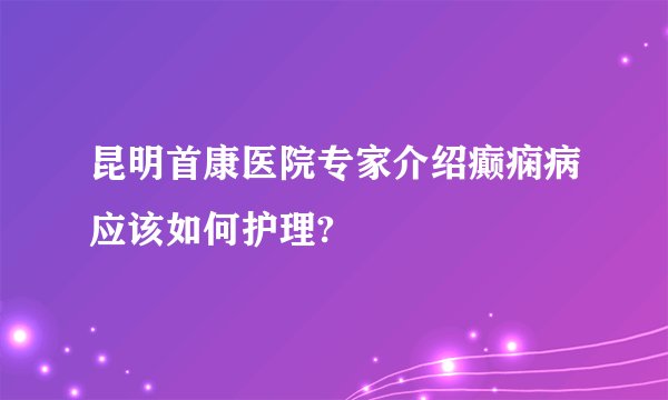 昆明首康医院专家介绍癫痫病应该如何护理?