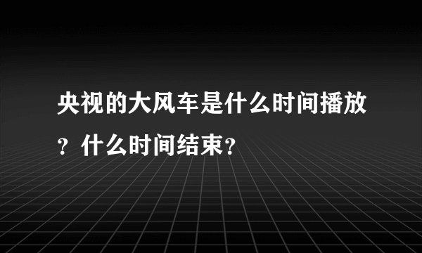 央视的大风车是什么时间播放？什么时间结束？