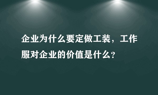 企业为什么要定做工装，工作服对企业的价值是什么？