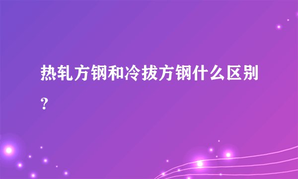 热轧方钢和冷拔方钢什么区别？