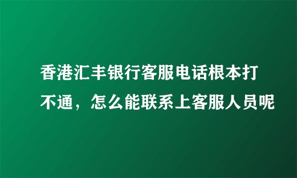 香港汇丰银行客服电话根本打不通，怎么能联系上客服人员呢