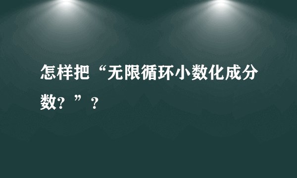 怎样把“无限循环小数化成分数？”？