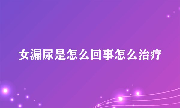 女漏尿是怎么回事怎么治疗