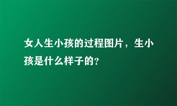 女人生小孩的过程图片，生小孩是什么样子的？