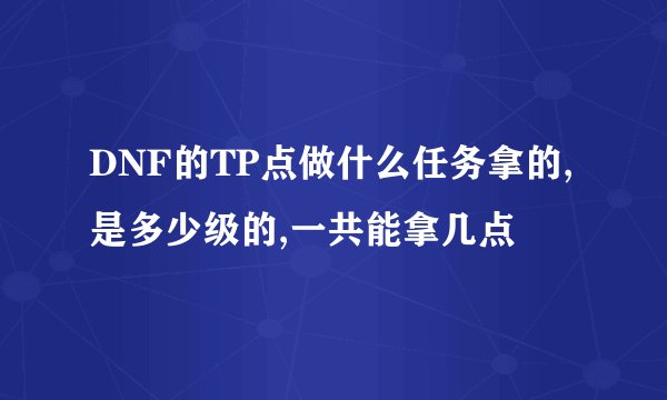 DNF的TP点做什么任务拿的,是多少级的,一共能拿几点