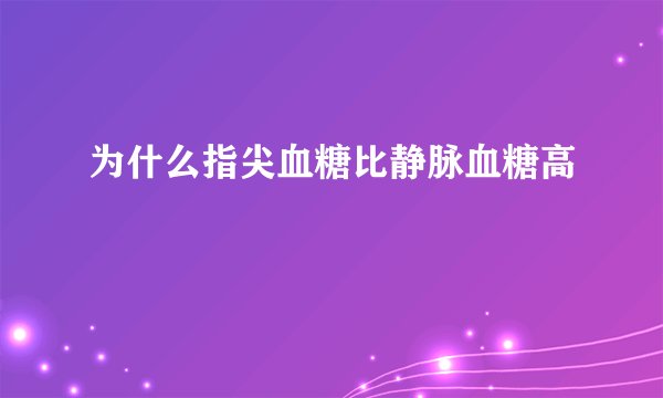为什么指尖血糖比静脉血糖高