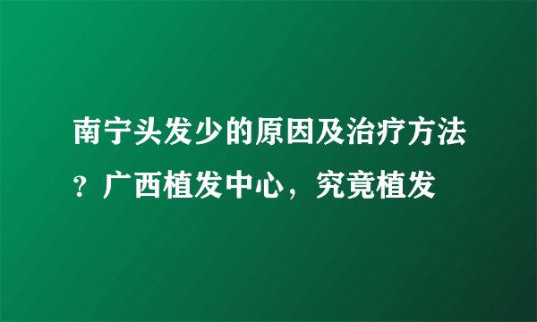 南宁头发少的原因及治疗方法？广西植发中心，究竟植发
