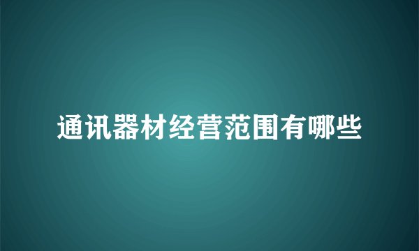 通讯器材经营范围有哪些