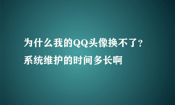 为什么我的QQ头像换不了？ 系统维护的时间多长啊
