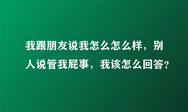 我跟朋友说我怎么怎么样，别人说管我屁事，我该怎么回答？