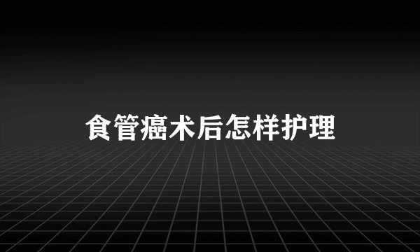 食管癌术后怎样护理