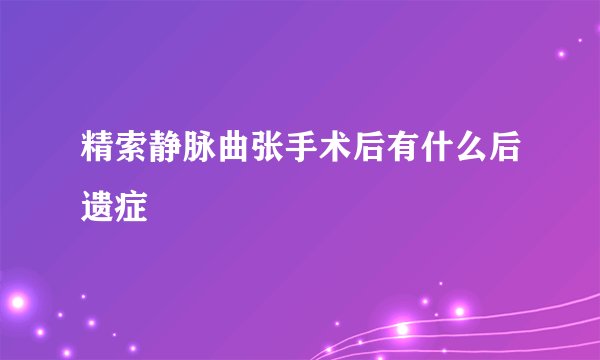 精索静脉曲张手术后有什么后遗症